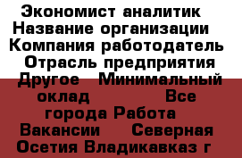 Экономист-аналитик › Название организации ­ Компания-работодатель › Отрасль предприятия ­ Другое › Минимальный оклад ­ 15 500 - Все города Работа » Вакансии   . Северная Осетия,Владикавказ г.